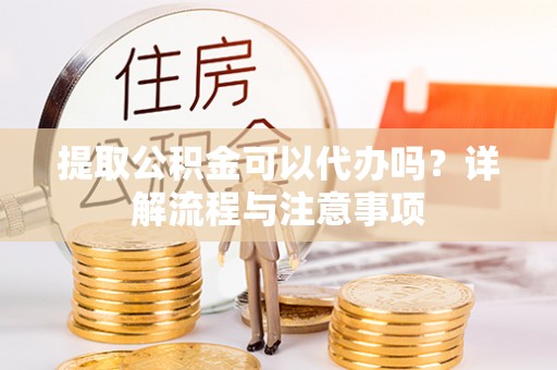 桂平提取公积金可以代办吗？详解流程与注意事项