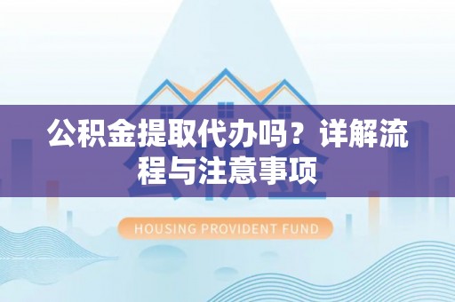 桂平公积金提取代办吗？详解流程与注意事项