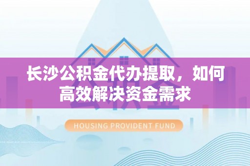 桂平长沙公积金代办提取，如何高效解决资金需求