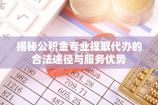 桂平揭秘公积金专业提取代办的合法途径与服务优势