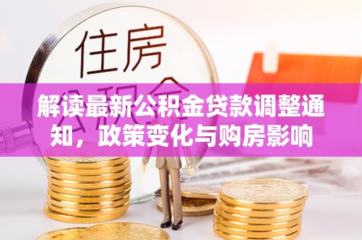 桂平解读最新公积金贷款调整通知，政策变化与购房影响