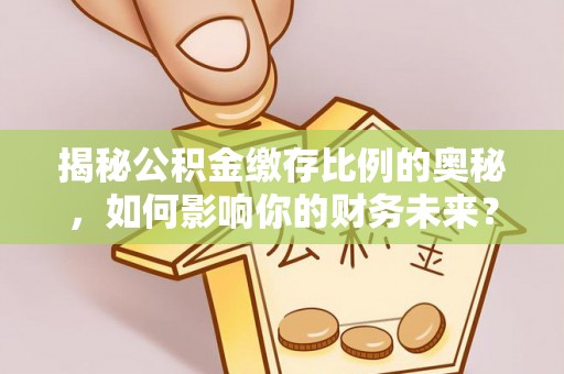 桂平揭秘公积金缴存比例的奥秘，如何影响你的财务未来？