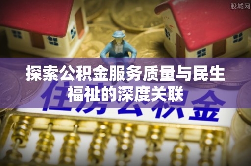 桂平探索公积金服务质量与民生福祉的深度关联