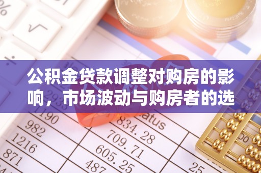 桂平公积金贷款调整对购房的影响，市场波动与购房者的选择