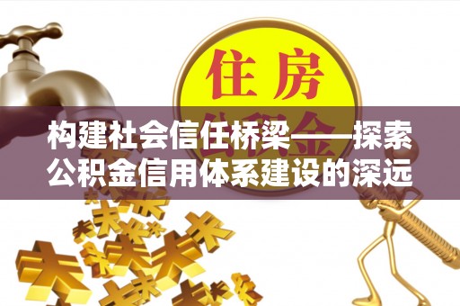桂平构建社会信任桥梁——探索公积金信用体系建设的深远意义