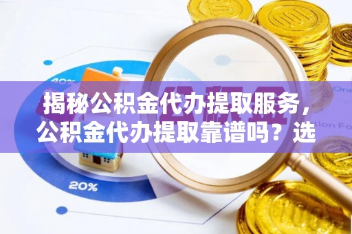桂平揭秘公积金代办提取服务，公积金代办提取靠谱吗？选择前你需要知道这些！