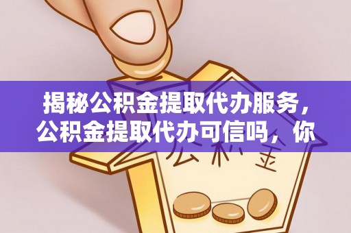 桂平揭秘公积金提取代办服务，公积金提取代办可信吗，你需要知道的真相