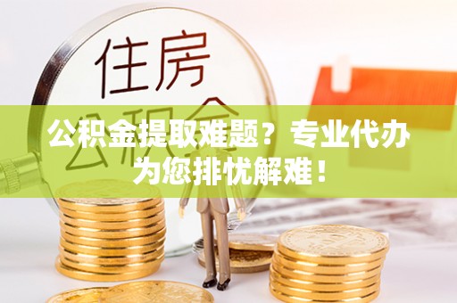 桂平公积金提取难题？专业代办为您排忧解难！