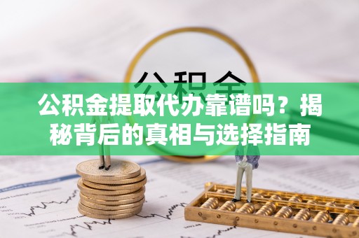 桂平公积金提取代办靠谱吗？揭秘背后的真相与选择指南