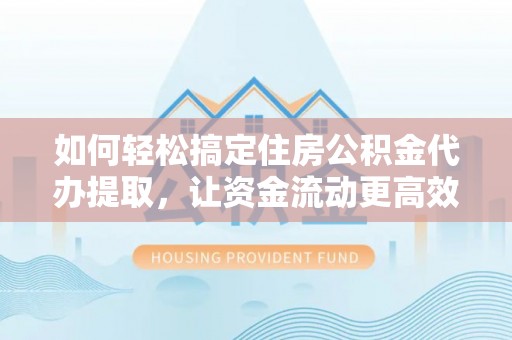 桂平如何轻松搞定住房公积金代办提取，让资金流动更高效