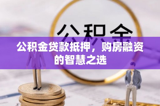 桂平公积金贷款抵押，购房融资的智慧之选