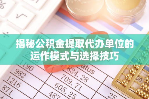 桂平揭秘公积金提取代办单位的运作模式与选择技巧