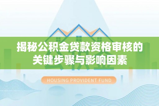 桂平揭秘公积金贷款资格审核的关键步骤与影响因素