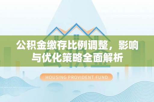 桂平公积金缴存比例调整，影响与优化策略全面解析