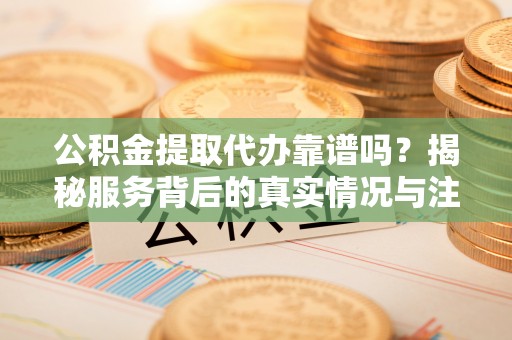 桂平公积金提取代办靠谱吗？揭秘服务背后的真实情况与注意事项