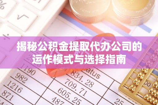 桂平揭秘公积金提取代办公司的运作模式与选择指南