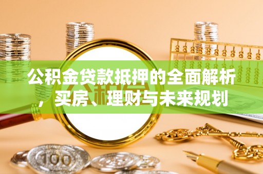 桂平公积金贷款抵押的全面解析，买房、理财与未来规划