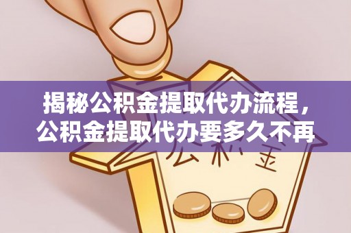 桂平揭秘公积金提取代办流程，公积金提取代办要多久不再是谜题