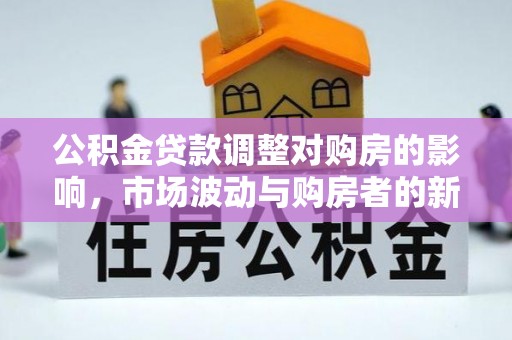 桂平公积金贷款调整对购房的影响，市场波动与购房者的新选择