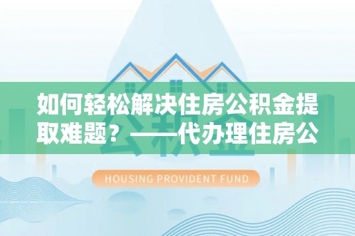 桂平如何轻松解决住房公积金提取难题？——代办理住房公积金提取服务解析