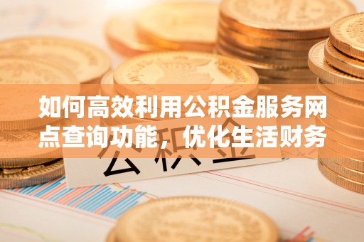 桂平如何高效利用公积金服务网点查询功能，优化生活财务管理