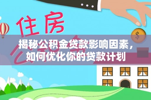 桂平揭秘公积金贷款影响因素，如何优化你的贷款计划