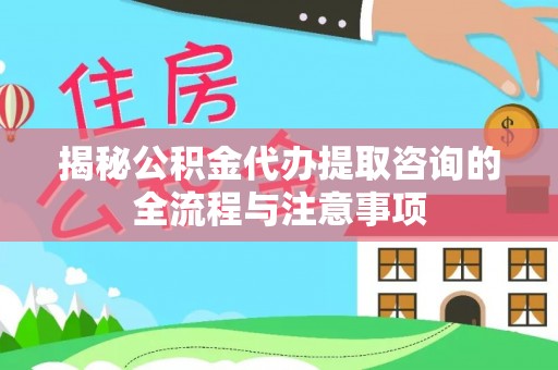 桂平揭秘公积金代办提取咨询的全流程与注意事项
