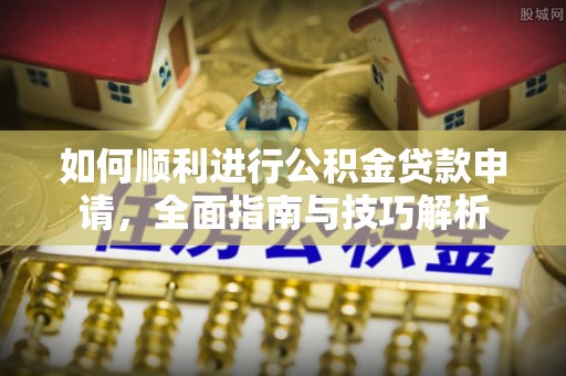 桂平如何顺利进行公积金贷款申请，全面指南与技巧解析
