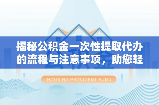 桂平揭秘公积金一次性提取代办的流程与注意事项，助您轻松搞定财务规划