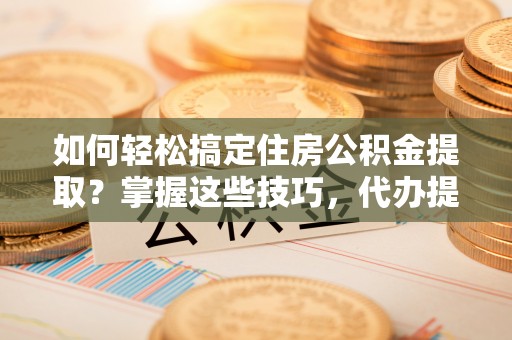 桂平如何轻松搞定住房公积金提取？掌握这些技巧，代办提取住房公积金不再难
