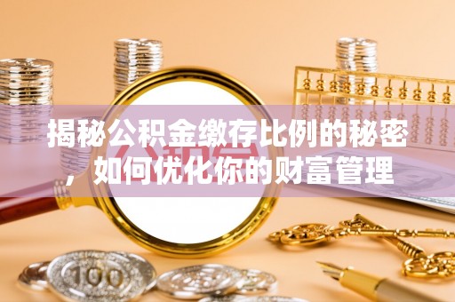 桂平揭秘公积金缴存比例的秘密，如何优化你的财富管理