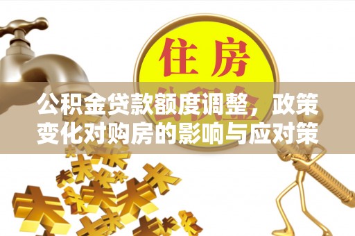 桂平公积金贷款额度调整，政策变化对购房的影响与应对策略