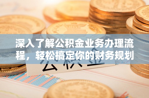 桂平深入了解公积金业务办理流程，轻松搞定你的财务规划
