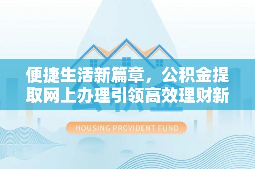 桂平便捷生活新篇章，公积金提取网上办理引领高效理财新趋势