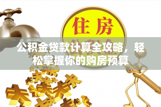 桂平公积金贷款计算全攻略，轻松掌握你的购房预算