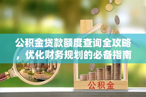 桂平公积金贷款额度查询全攻略，优化财务规划的必备指南