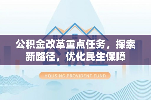 桂平公积金改革重点任务，探索新路径，优化民生保障