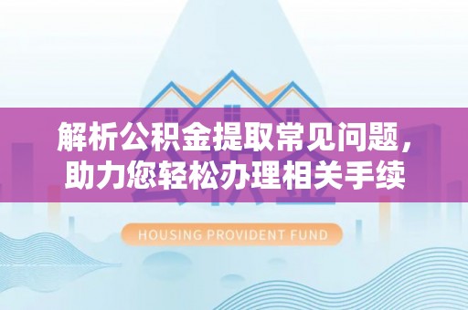 桂平解析公积金提取常见问题，助力您轻松办理相关手续