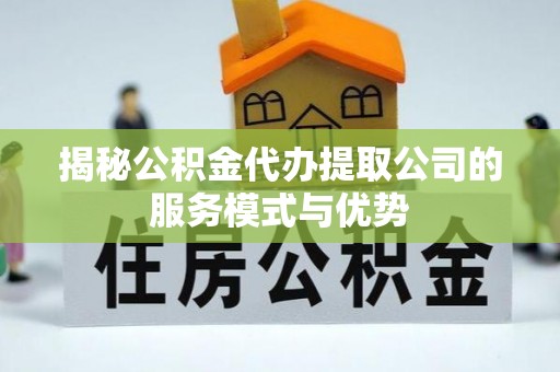 桂平揭秘公积金代办提取公司的服务模式与优势