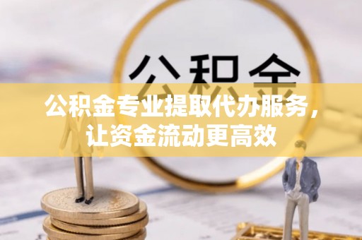 桂平公积金专业提取代办服务，让资金流动更高效