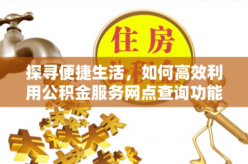 桂平探寻便捷生活，如何高效利用公积金服务网点查询功能