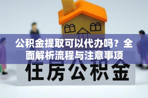 桂平公积金提取可以代办吗？全面解析流程与注意事项