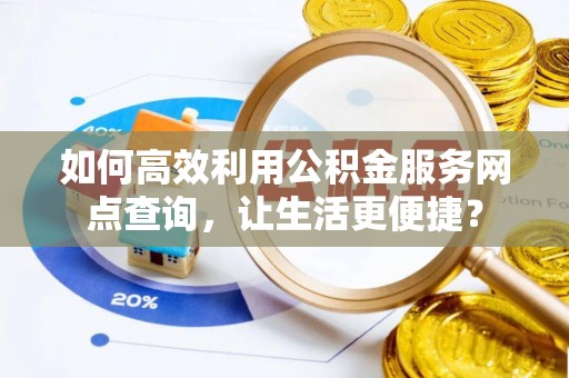 桂平如何高效利用公积金服务网点查询，让生活更便捷？