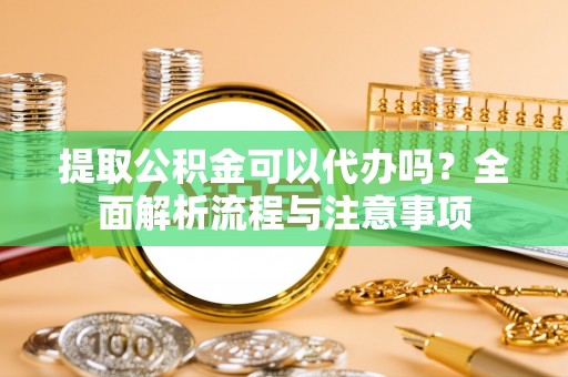 桂平提取公积金可以代办吗？全面解析流程与注意事项