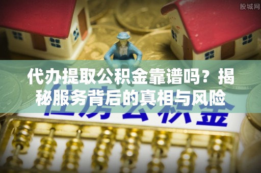 桂平代办提取公积金靠谱吗？揭秘服务背后的真相与风险