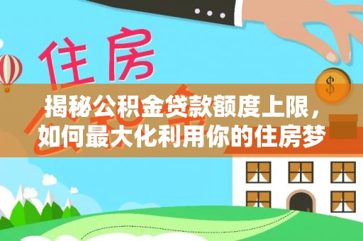 桂平揭秘公积金贷款额度上限，如何最大化利用你的住房梦？