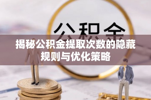 桂平揭秘公积金提取次数的隐藏规则与优化策略