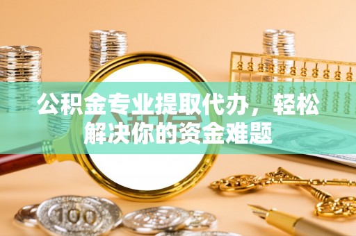 桂平公积金专业提取代办，轻松解决你的资金难题