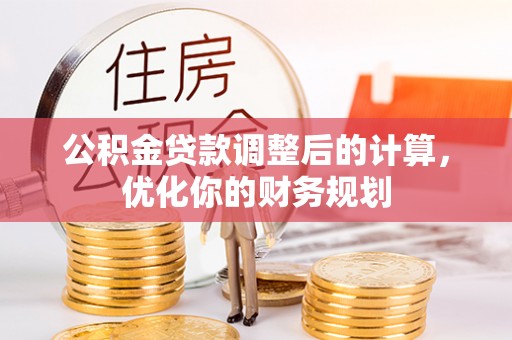 桂平公积金贷款调整后的计算，优化你的财务规划