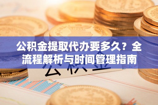 桂平公积金提取代办要多久？全流程解析与时间管理指南